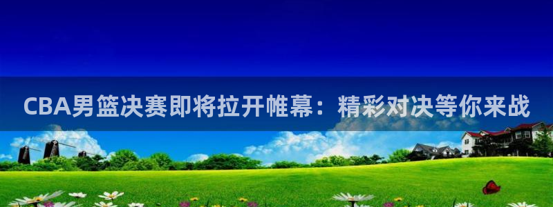 CBA男篮决赛即将拉开帷幕：精彩对决等你来战