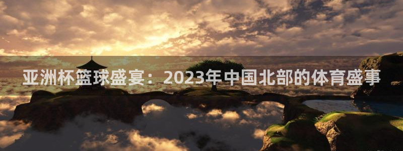 亚洲杯篮球盛宴：2023年中国北部的体育盛事