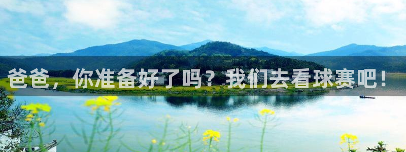 爸爸，你准备好了吗？我们去看球赛吧！