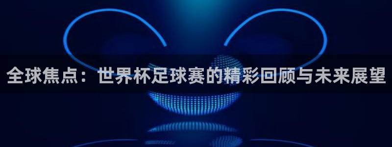 易游交易平台：全球焦点：世界杯足球赛的精彩回顾与未来展望
