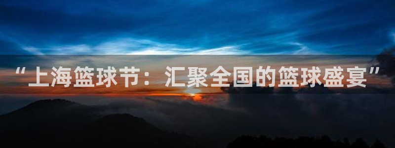  易游商城安卓版下载：“上海篮球节：汇聚全国的篮球盛宴”