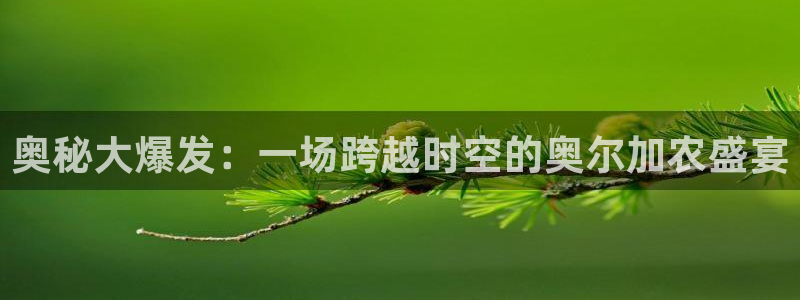 易游体育官网登录入口网址：奥秘大爆发：一场跨越时空的奥尔加农